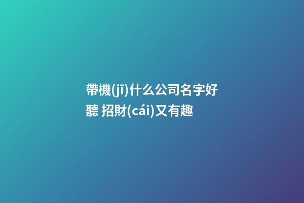 帶機(jī)什么公司名字好聽 招財(cái)又有趣-第1張-公司起名-玄機(jī)派